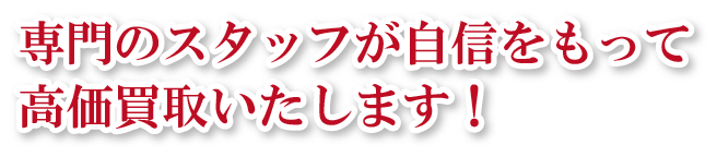 専門のスタッフが自信をもって高価買取いたします!