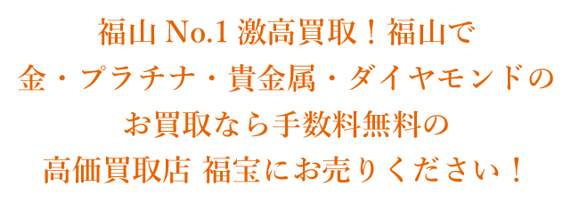 福山No.1激高買取!福山で金・プラチナ・貴金属・ダイヤモンドのお買取なら手数料無料の高価買取店 福宝にお売りください!