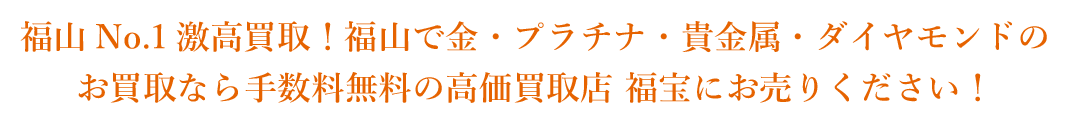 福山No.1激高買取!福山で金・プラチナ・貴金属・ダイヤモンドのお買取なら手数料無料の高価買取店 福宝にお売りください!