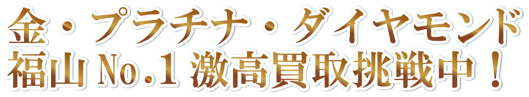 金・プラチナ・ダイヤモンド 福山No.1激高買取挑戦中